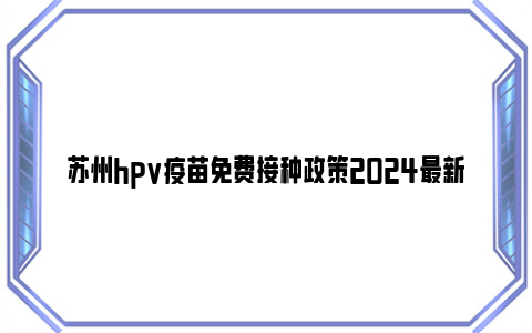 苏州hpv疫苗免费接种政策2024最新