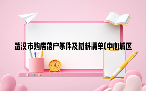 武汉市购房落户条件及材料清单（中心城区 开发区 新城区）