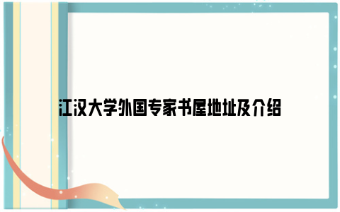 江汉大学外国专家书屋地址及介绍