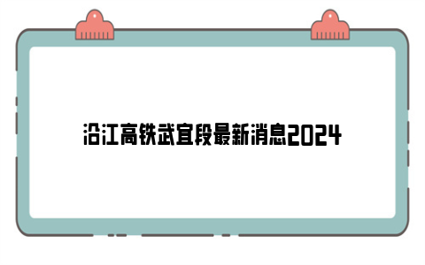 沿江高铁武宜段最新消息2024