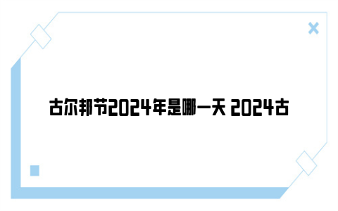 古尔邦节2024年是哪一天 2024古尔邦节放假通知