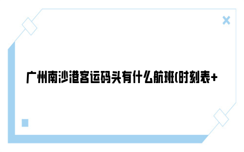 广州南沙港客运码头有什么航班(时刻表 票价 电话)