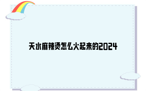 天水麻辣烫怎么火起来的2024