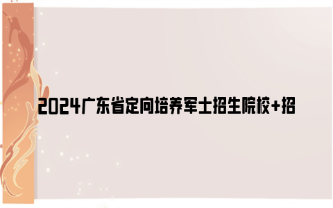 2024广东省定向培养军士招生院校 招生计划 招生专业