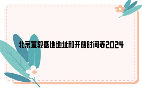 北京宣教基地地址和开放时间表2024