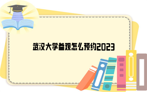 武汉大学参观怎么预约2023