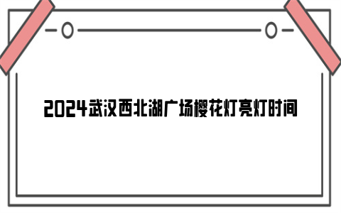 2024武汉西北湖广场樱花灯亮灯时间