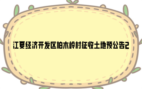 江夏经济开发区柏木岭村征收土地预公告2024