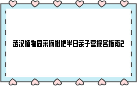 武汉植物园采摘枇杷半日亲子营报名指南2024