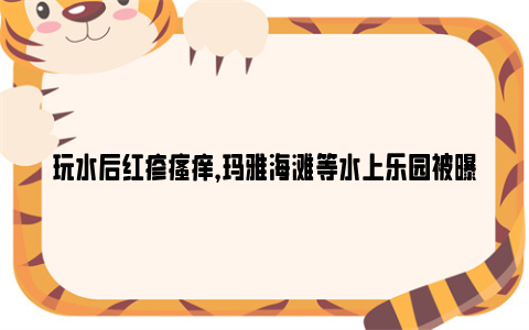 玩水后红疹瘙痒，玛雅海滩等水上乐园被曝致人感染发炎