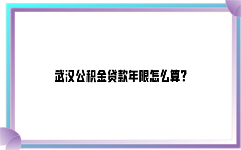 武汉公积金贷款年限怎么算？