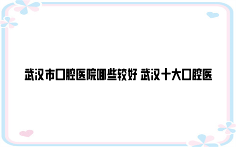 武汉市口腔医院哪些较好 武汉十大口腔医院排行榜