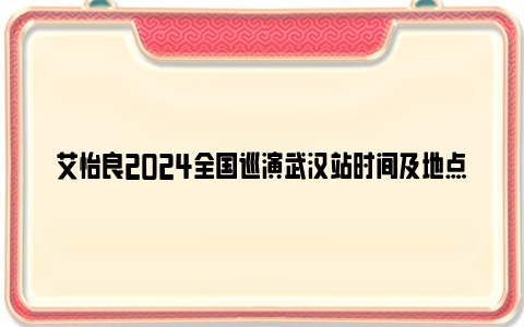 艾怡良2024全国巡演武汉站时间及地点