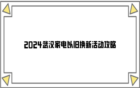 2024武汉家电以旧换新活动攻略