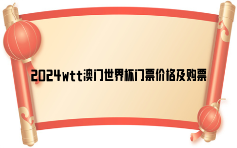 2024wtt澳门世界杯门票价格及购票入口(附开票时间)