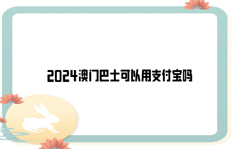 2024澳门巴士可以用支付宝吗