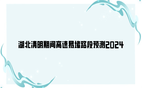 湖北清明期间高速易堵路段预测2024