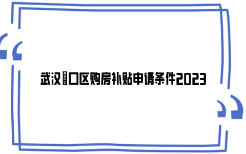 武汉硚口区购房补贴申请条件2023