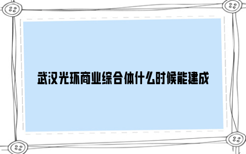 武汉光环商业综合体什么时候能建成