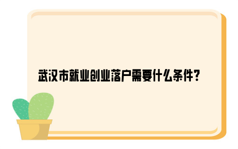 武汉市就业创业落户需要什么条件？