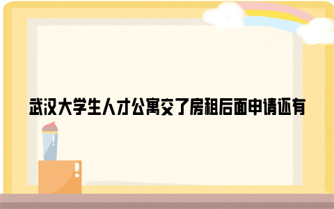 武汉大学生人才公寓交了房租后面申请还有补贴吗?