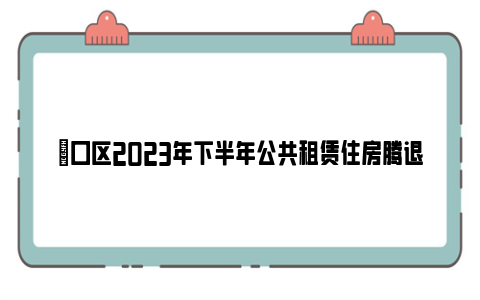 硚口区2023年下半年公共租赁住房腾退房源有哪些?