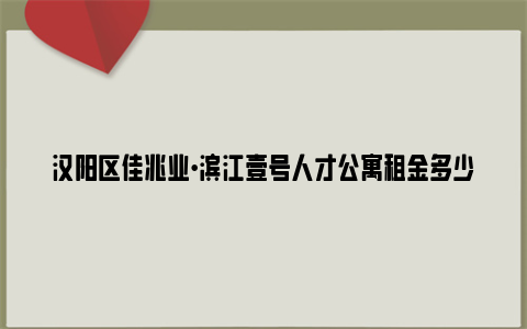 汉阳区佳兆业·滨江壹号人才公寓租金多少?能补贴多少?