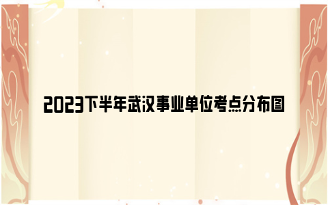 2023下半年武汉事业单位考点分布图