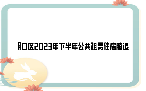 硚口区2023年下半年公共租赁住房腾退房源递补配租