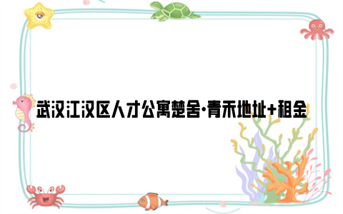 武汉江汉区人才公寓楚舍·青禾地址 租金 亚博yabovip的联系方式