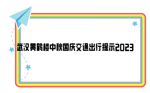 武汉黄鹤楼中秋国庆交通出行提示2023