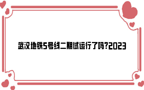 武汉地铁5号线二期试运行了吗？2023