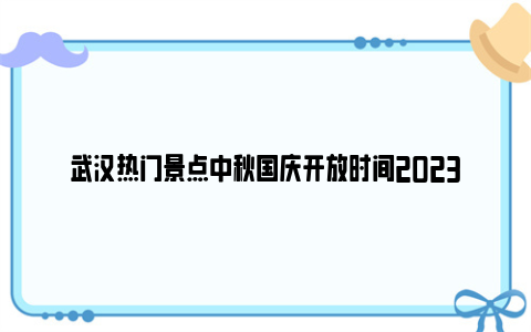 武汉热门景点中秋国庆开放时间2023