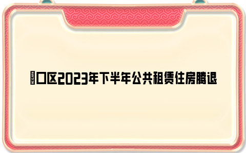 硚口区2023年下半年公共租赁住房腾退房源递补对象