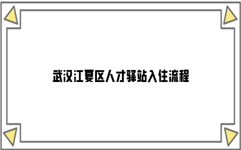 武汉江夏区人才驿站入住流程