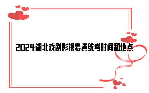 2024湖北戏剧影视表演统考时间和地点