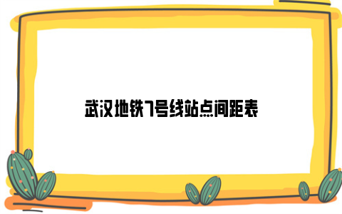 武汉地铁7号线站点间距表