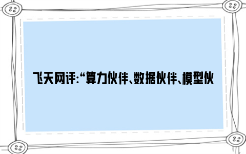 飞天网评:“算力伙伴、数据伙伴、模型伙伴”来了！ 武汉首批30家人工智能要素伙伴名单公布