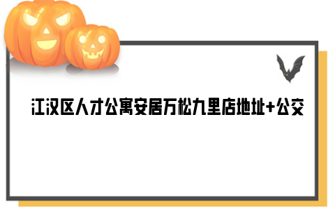 江汉区人才公寓安居万松九里店地址 公交地铁 户型 配套设施