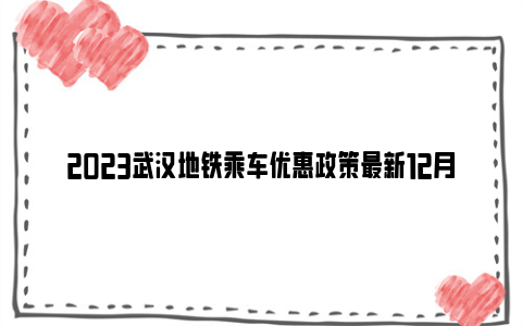 2023武汉地铁乘车优惠政策最新12月