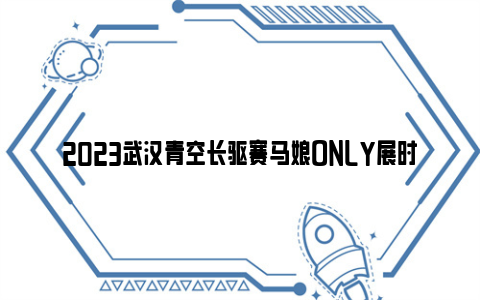 2023武汉青空长驱赛马娘only展时间和地点