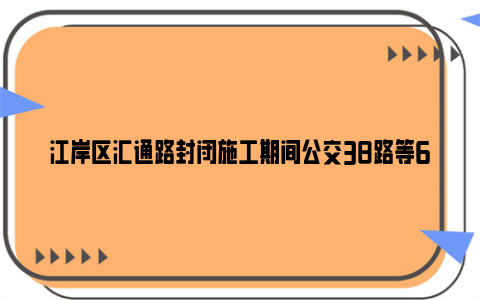 江岸区汇通路封闭施工期间公交38路等6条线路走向临时调整